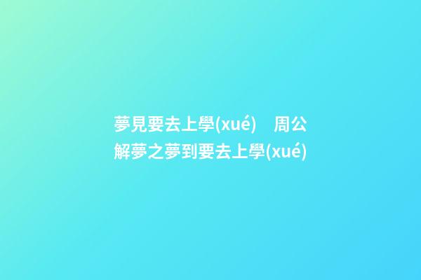 夢見要去上學(xué)　周公解夢之夢到要去上學(xué)